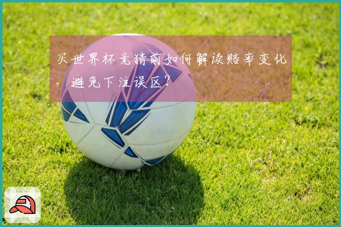 买世界杯竞猜前如何解读赔率变化，避免下注误区？