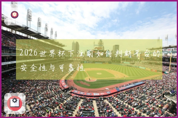 2026世界杯下注前如何判断平台的安全性与可靠性