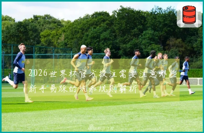 2026世界杯官方投注需要注意哪些新手易踩的坑和规则解析