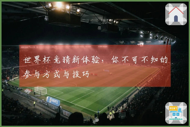 世界杯竞猜新体验，你不可不知的参与方式与技巧