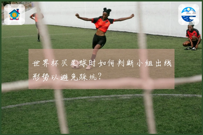 世界杯买足球时如何判断小组出线形势以避免踩坑？