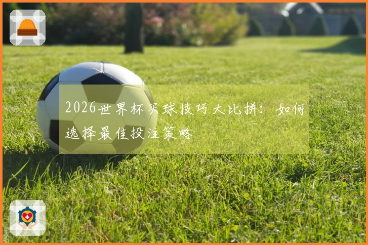 2026世界杯买球技巧大比拼：如何选择最佳投注策略