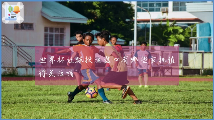 世界杯让球投注盘口有哪些玄机值得关注吗