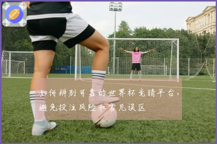 如何辨别可靠的世界杯竞猜平台，避免投注风险和常见误区