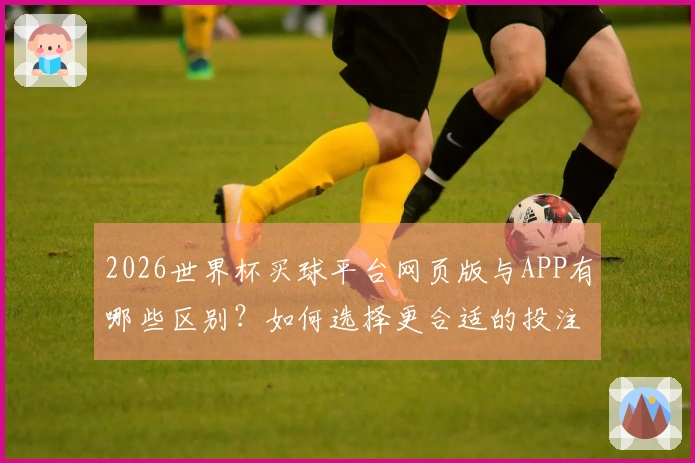 2026世界杯买球平台网页版与APP有哪些区别？如何选择更合适的投注方式？