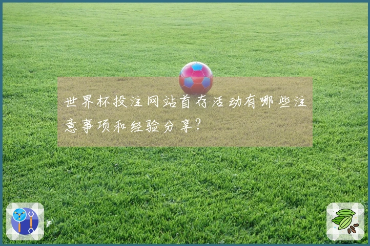 世界杯投注网站首存活动有哪些注意事项和经验分享？