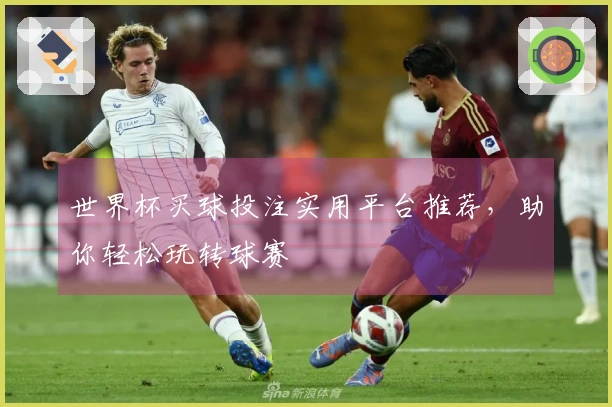 世界杯买球投注实用平台推荐，助你轻松玩转球赛