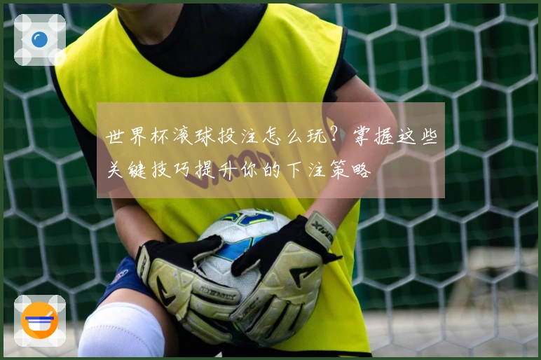 世界杯滚球投注怎么玩？掌握这些关键技巧提升你的下注策略