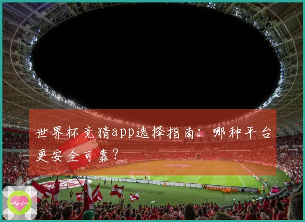 世界杯竞猜app选择指南:哪种平台更安全可靠?