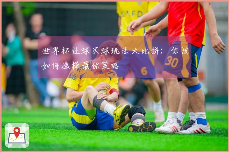 世界杯让球买球玩法大比拼：你该如何选择最优策略