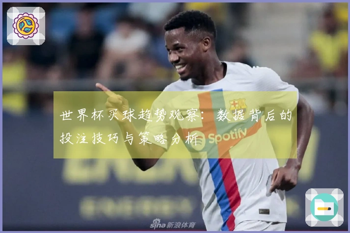 世界杯买球趋势观察：数据背后的投注技巧与策略分析